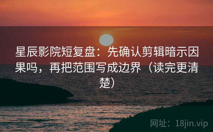 星辰影院短复盘：先确认剪辑暗示因果吗，再把范围写成边界（读完更清楚）