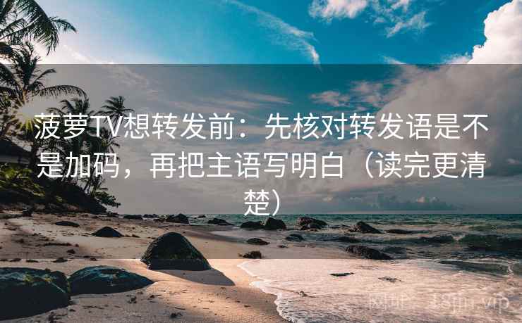 菠萝TV想转发前：先核对转发语是不是加码，再把主语写明白（读完更清楚）