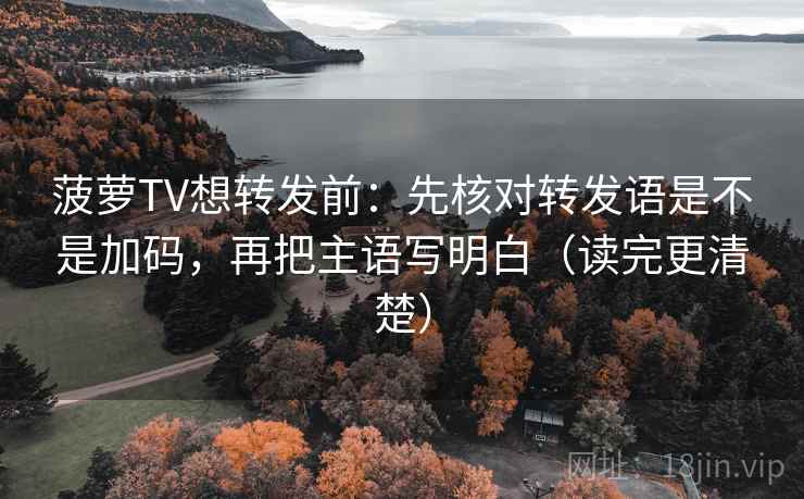 菠萝TV想转发前:先核对转发语是不是加码,再把主语写明白(读完更清楚) 菠萝TV想转发前:先核对转发语是不是加码,再把主语写明白(读完更清楚)