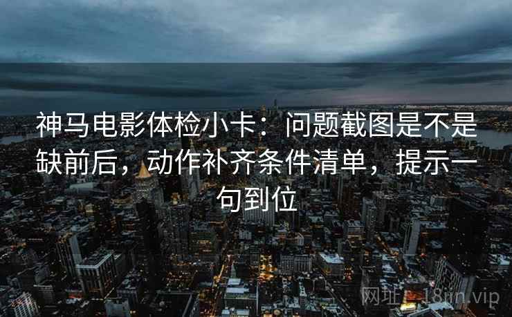 神马电影体检小卡:问题截图是不是缺前后,动作补齐条件清单,提示一句到位 神马电影体检小卡:问题截图是不是缺前后,动作补齐条件清单,提示一句到位