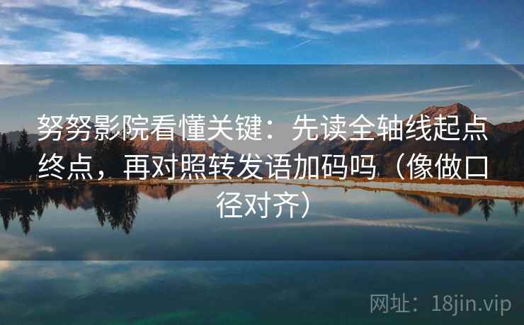 努努影院看懂关键：先读全轴线起点终点，再对照转发语加码吗（像做口径对齐）