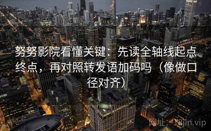 努努影院看懂关键:先读全轴线起点终点,再对照转发语加码吗(像做口径对齐) 努努影院看懂关键:先读全轴线起点终点,再对照转发语加码吗(像做口径对齐)