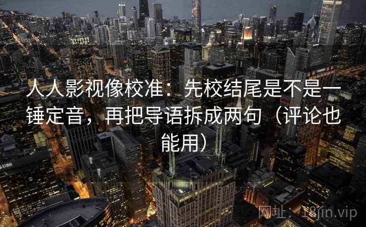 人人影视像校准:先校结尾是不是一锤定音,再把导语拆成两句(评论也能用) 人人影视像校准:先校结尾是不是一锤定音,再把导语拆成两句(评论也能用)