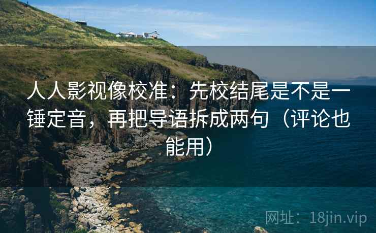 人人影视像校准：先校结尾是不是一锤定音，再把导语拆成两句（评论也能用）