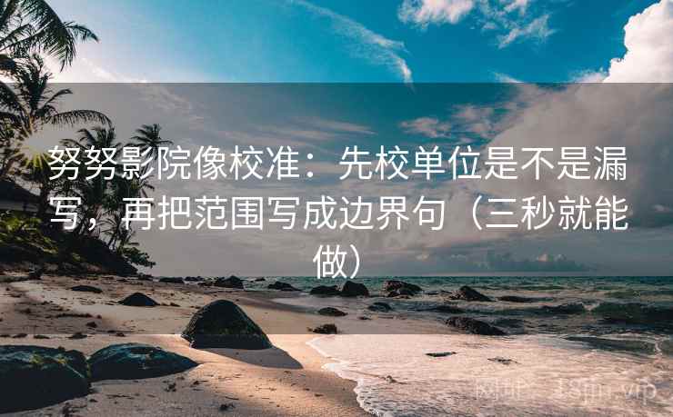努努影院像校准：先校单位是不是漏写，再把范围写成边界句（三秒就能做）