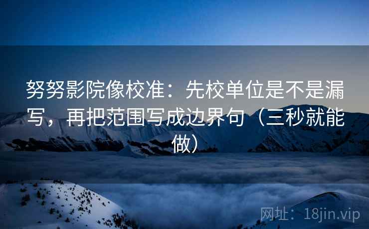 努努影院像校准:先校单位是不是漏写,再把范围写成边界句(三秒就能做) 努努影院像校准:先校单位是不是漏写,再把范围写成边界句(三秒就能做)