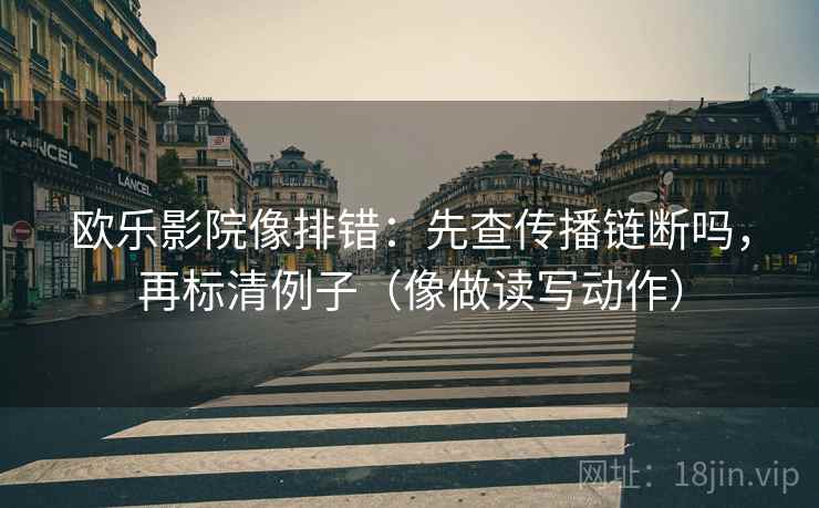 欧乐影院像排错：先查传播链断吗，再标清例子（像做读写动作）