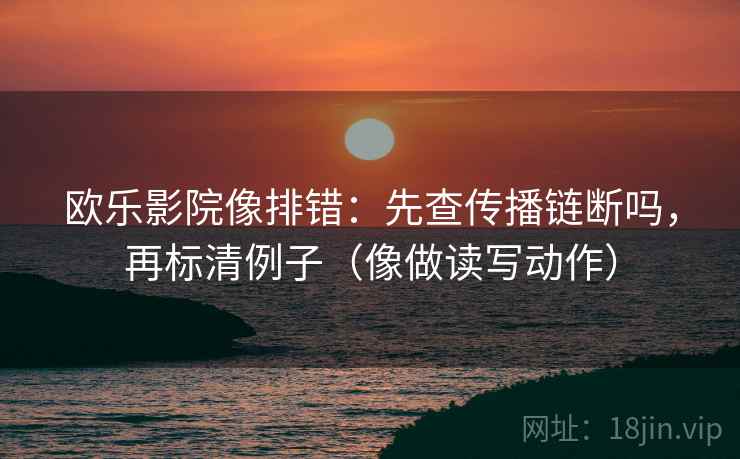 欧乐影院像排错：先查传播链断吗，再标清例子（像做读写动作）
