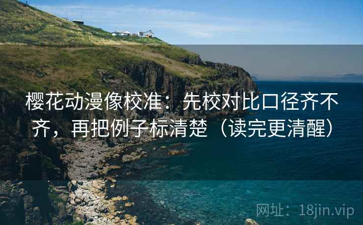 樱花动漫像校准:先校对比口径齐不齐,再把例子标清楚(读完更清醒) 樱花动漫像校准:先校对比口径齐不齐,再把例子标清楚(读完更清醒)
