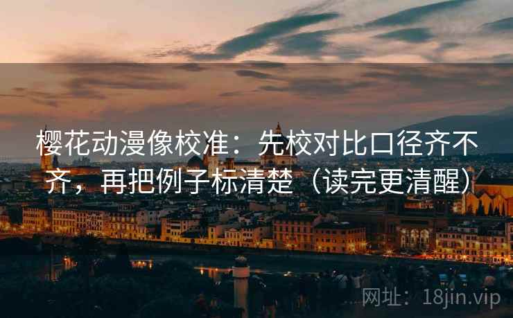 樱花动漫像校准：先校对比口径齐不齐，再把例子标清楚（读完更清醒）