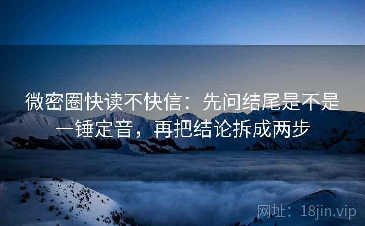 微密圈快读不快信:先问结尾是不是一锤定音,再把结论拆成两步 微密圈快读不快信:先问结尾是不是一锤定音,再把结论拆成两步