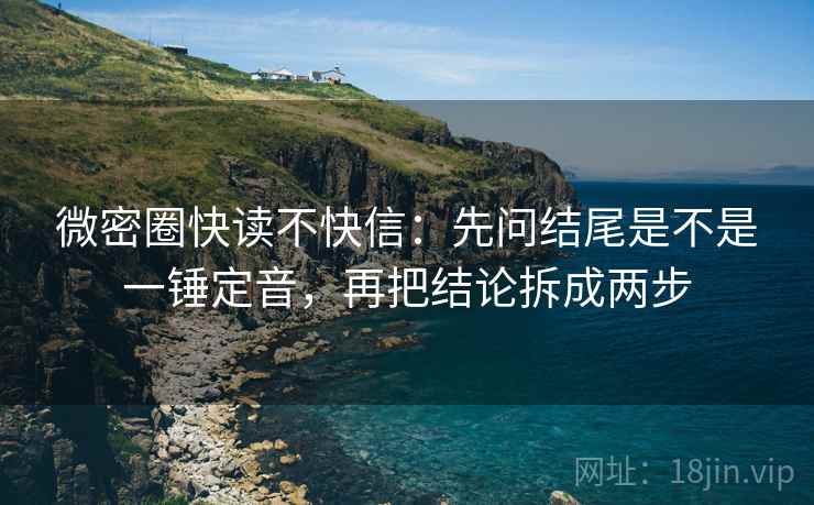 微密圈快读不快信：先问结尾是不是一锤定音，再把结论拆成两步