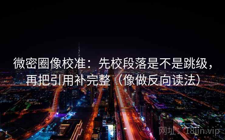 微密圈像校准:先校段落是不是跳级,再把引用补完整(像做反向读法) 微密圈像校准:先校段落是不是跳级,再把引用补完整(像做反向读法)