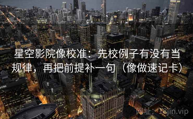 星空影院像校准：先校例子有没有当规律，再把前提补一句（像做速记卡）