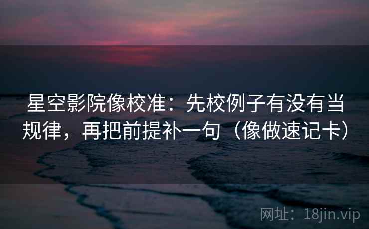 星空影院像校准:先校例子有没有当规律,再把前提补一句(像做速记卡) 星空影院像校准:先校例子有没有当规律,再把前提补一句(像做速记卡)