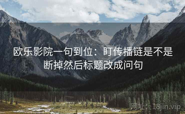 欧乐影院一句到位：盯传播链是不是断掉然后标题改成问句