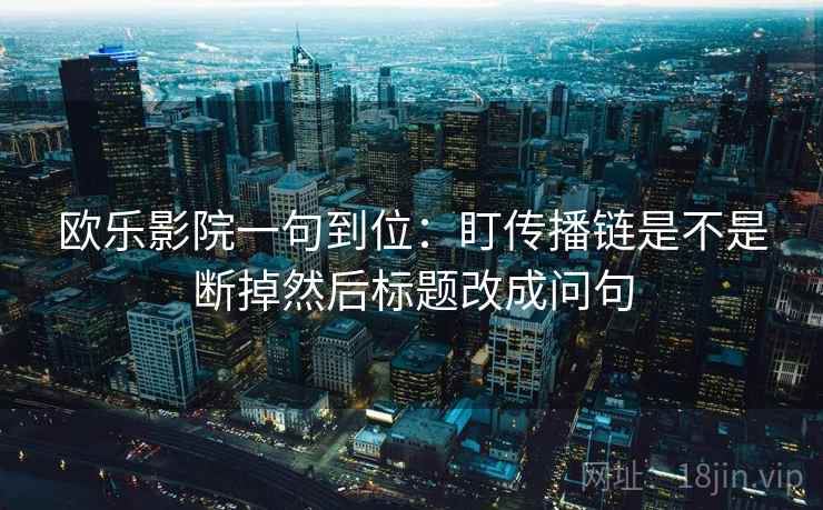 欧乐影院一句到位:盯传播链是不是断掉然后标题改成问句 欧乐影院一句到位:盯传播链是不是断掉然后标题改成问句