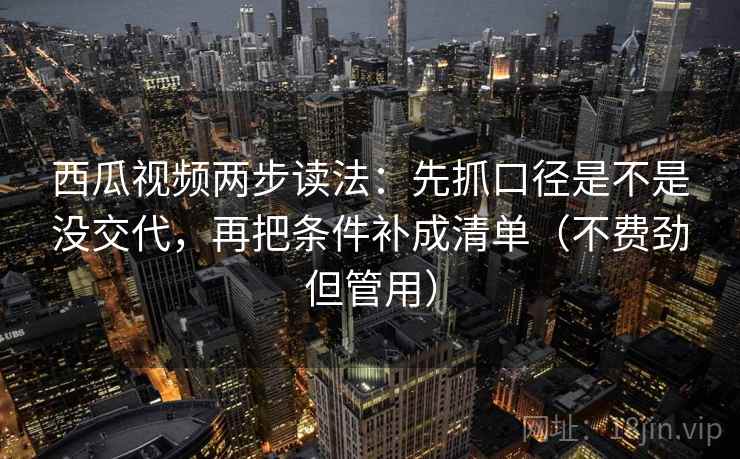 西瓜视频两步读法:先抓口径是不是没交代,再把条件补成清单(不费劲但管用) 西瓜视频两步读法:先抓口径是不是没交代,再把条件补成清单(不费劲但管用)