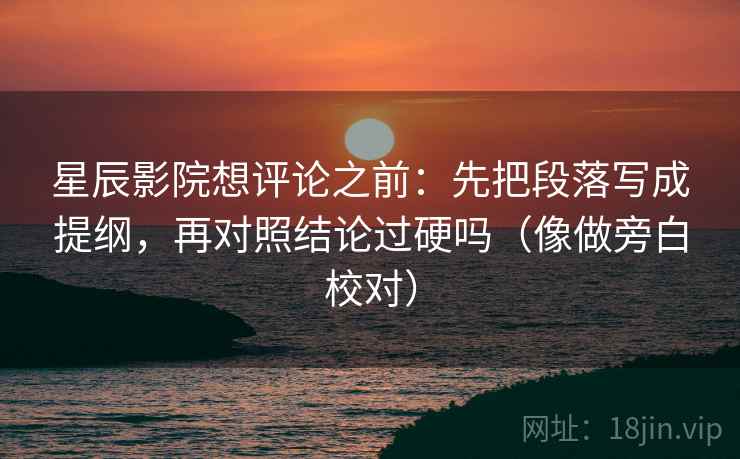 星辰影院想评论之前：先把段落写成提纲，再对照结论过硬吗（像做旁白校对）