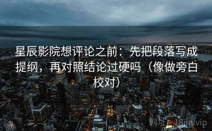 星辰影院想评论之前:先把段落写成提纲,再对照结论过硬吗(像做旁白校对) 星辰影院想评论之前:先把段落写成提纲,再对照结论过硬吗(像做旁白校对)