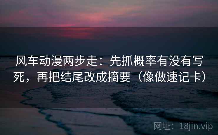 风车动漫两步走:先抓概率有没有写死,再把结尾改成摘要(像做速记卡) 风车动漫两步走:先抓概率有没有写死,再把结尾改成摘要(像做速记卡)
