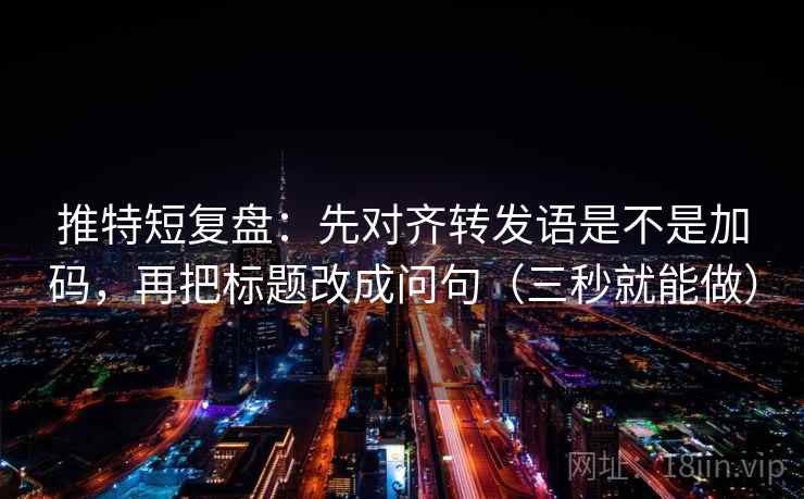 推特短复盘：先对齐转发语是不是加码，再把标题改成问句（三秒就能做）
