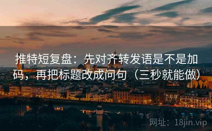 推特短复盘:先对齐转发语是不是加码,再把标题改成问句(三秒就能做) 推特短复盘:先对齐转发语是不是加码,再把标题改成问句(三秒就能做)