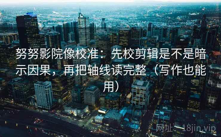 努努影院像校准：先校剪辑是不是暗示因果，再把轴线读完整（写作也能用）