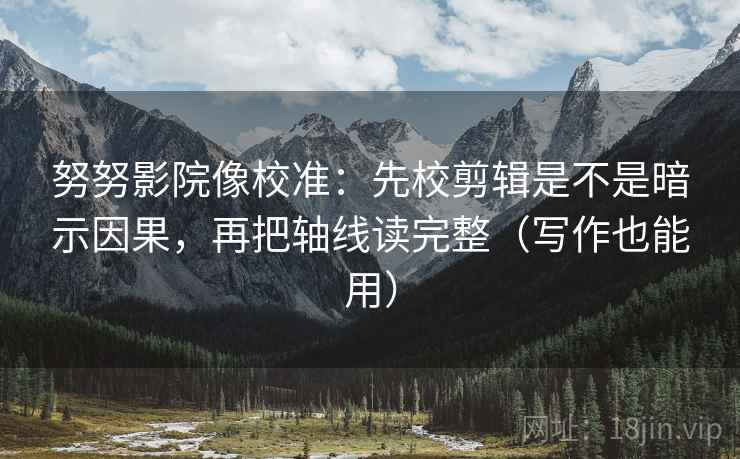 努努影院像校准:先校剪辑是不是暗示因果,再把轴线读完整(写作也能用) 努努影院像校准:先校剪辑是不是暗示因果,再把轴线读完整(写作也能用)