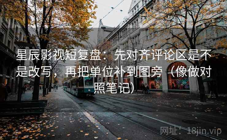 星辰影视短复盘：先对齐评论区是不是改写，再把单位补到图旁（像做对照笔记）