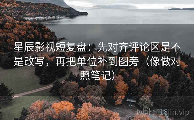 星辰影视短复盘:先对齐评论区是不是改写,再把单位补到图旁(像做对照笔记) 星辰影视短复盘:先对齐评论区是不是改写,再把单位补到图旁(像做对照笔记)