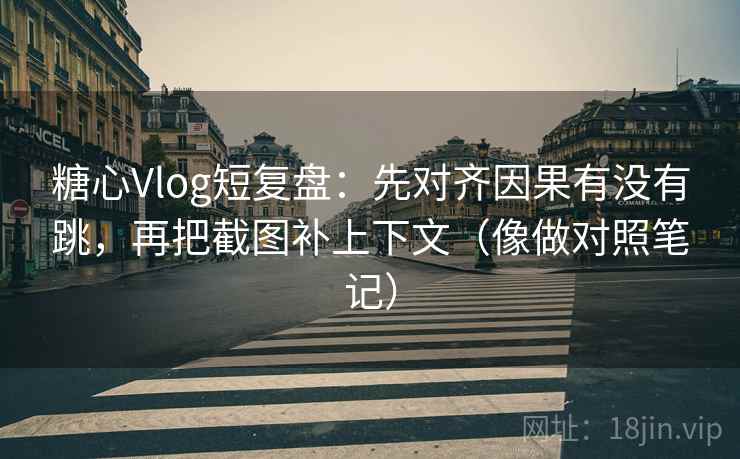 糖心Vlog短复盘：先对齐因果有没有跳，再把截图补上下文（像做对照笔记）