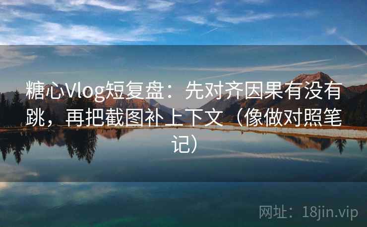 糖心Vlog短复盘:先对齐因果有没有跳,再把截图补上下文(像做对照笔记) 糖心Vlog短复盘:先对齐因果有没有跳,再把截图补上下文(像做对照笔记)