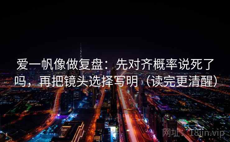 爱一帆像做复盘：先对齐概率说死了吗，再把镜头选择写明（读完更清醒）