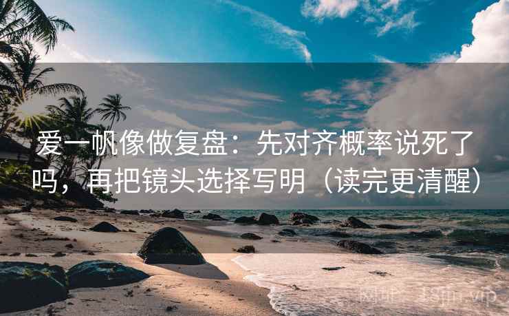 爱一帆像做复盘:先对齐概率说死了吗,再把镜头选择写明(读完更清醒) 爱一帆像做复盘:先对齐概率说死了吗,再把镜头选择写明(读完更清醒)