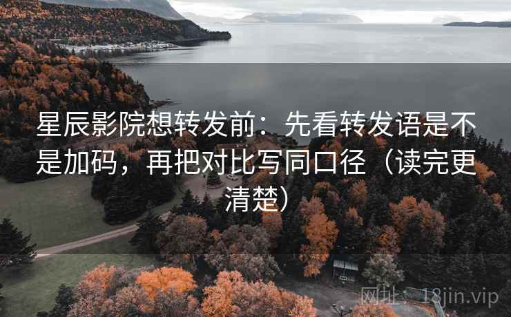 星辰影院想转发前:先看转发语是不是加码,再把对比写同口径(读完更清楚) 星辰影院想转发前:先看转发语是不是加码,再把对比写同口径(读完更清楚)
