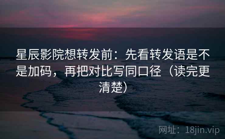 星辰影院想转发前:先看转发语是不是加码,再把对比写同口径(读完更清楚) 星辰影院想转发前:先看转发语是不是加码,再把对比写同口径(读完更清楚)