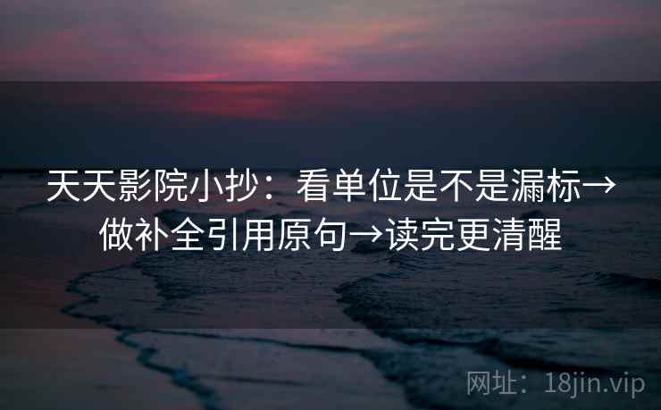 天天影院小抄：看单位是不是漏标→做补全引用原句→读完更清醒