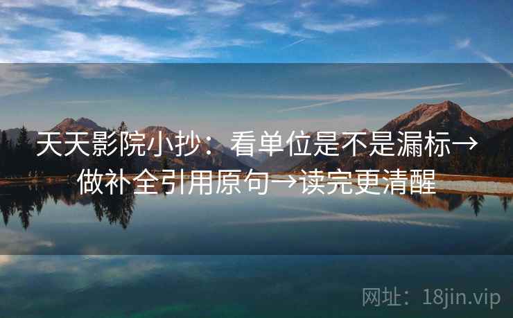 天天影院小抄：看单位是不是漏标→做补全引用原句→读完更清醒