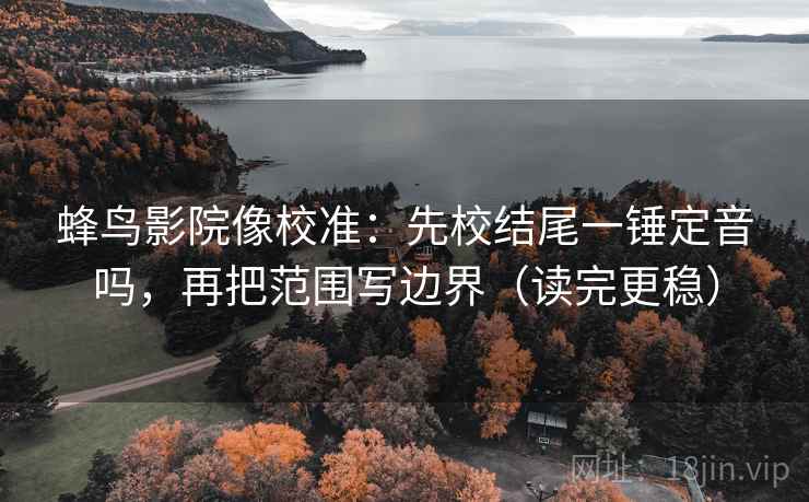 蜂鸟影院像校准：先校结尾一锤定音吗，再把范围写边界（读完更稳）