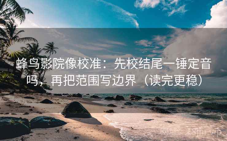 蜂鸟影院像校准:先校结尾一锤定音吗,再把范围写边界(读完更稳) 蜂鸟影院像校准:先校结尾一锤定音吗,再把范围写边界(读完更稳)