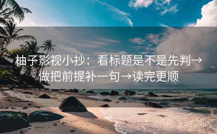 柚子影视小抄:看标题是不是先判→做把前提补一句→读完更顺 柚子影视小抄:看标题是不是先判→做把前提补一句→读完更顺