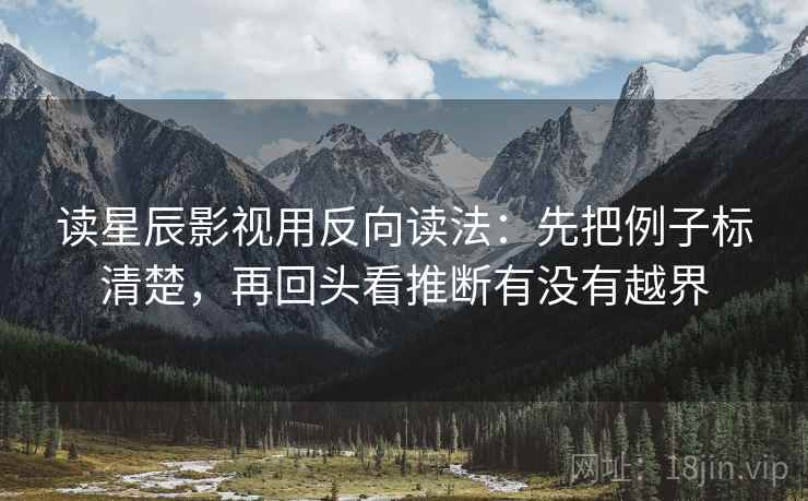 读星辰影视用反向读法：先把例子标清楚，再回头看推断有没有越界