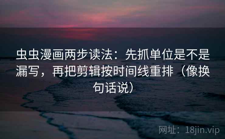 虫虫漫画两步读法：先抓单位是不是漏写，再把剪辑按时间线重排（像换句话说）