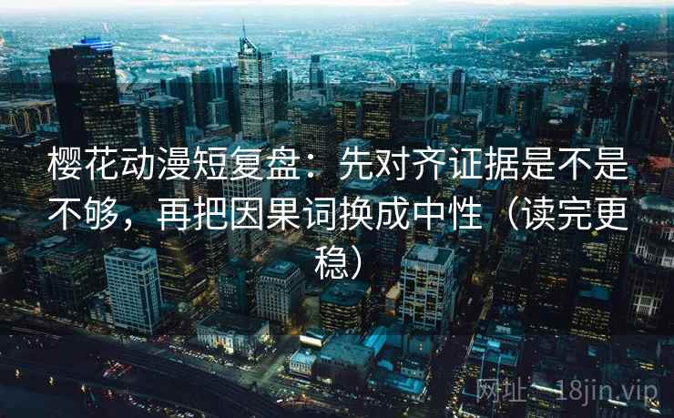 樱花动漫短复盘：先对齐证据是不是不够，再把因果词换成中性（读完更稳）