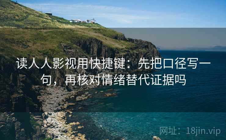 读人人影视用快捷键：先把口径写一句，再核对情绪替代证据吗