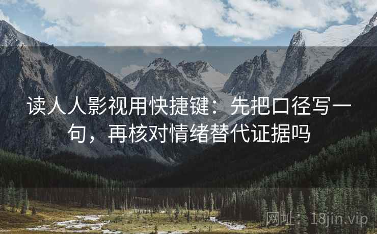 读人人影视用快捷键：先把口径写一句，再核对情绪替代证据吗