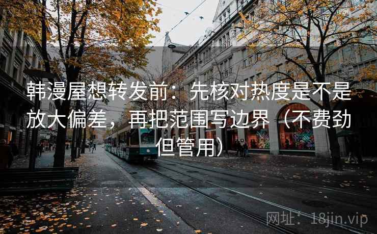 韩漫屋想转发前：先核对热度是不是放大偏差，再把范围写边界（不费劲但管用）