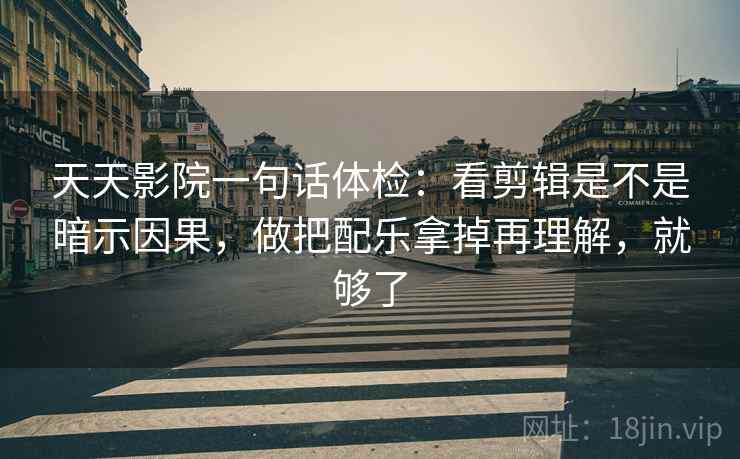 天天影院一句话体检：看剪辑是不是暗示因果，做把配乐拿掉再理解，就够了